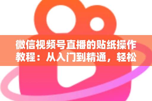 微信视频号直播的贴纸操作教程：从入门到精通，轻松打造高人气互动直播间