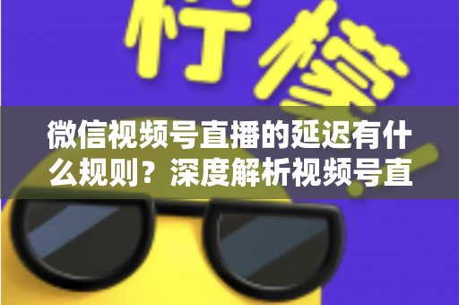 微信视频号直播的延迟有什么规则?深度解析视频号直播延迟机制、影响因素与优化指南 微信视频号直播的延迟有什么规则?深度解析视频号直播延迟机制、影响因素与优化指南
