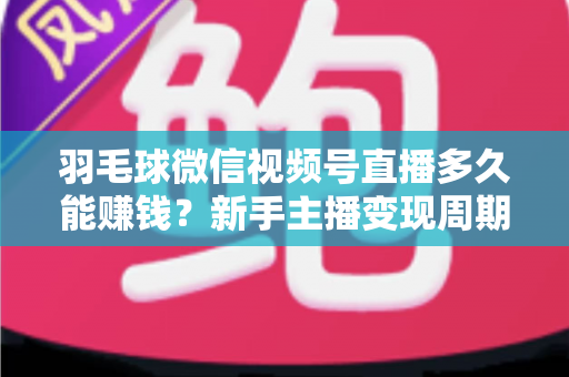 羽毛球微信视频号直播多久能赚钱？新手主播变现周期全解析