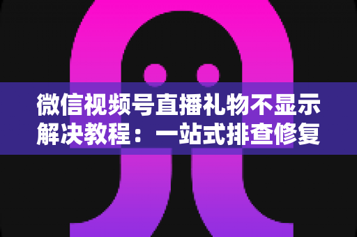 微信视频号直播礼物不显示解决教程：一站式排查修复指南