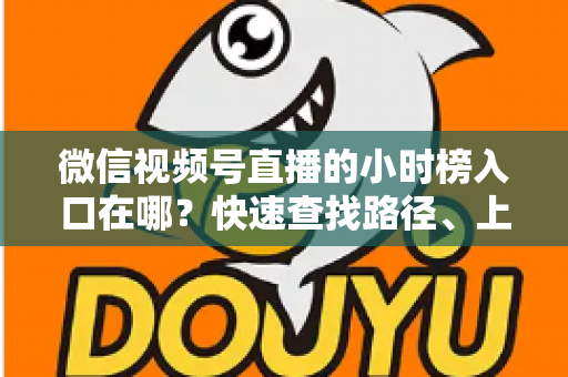 微信视频号直播的小时榜入口在哪？快速查找路径、上榜逻辑与运营技巧全解析