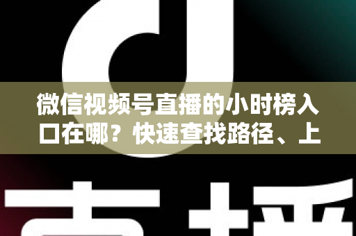 微信视频号直播的小时榜入口在哪？快速查找路径、上榜逻辑与运营技巧全解析