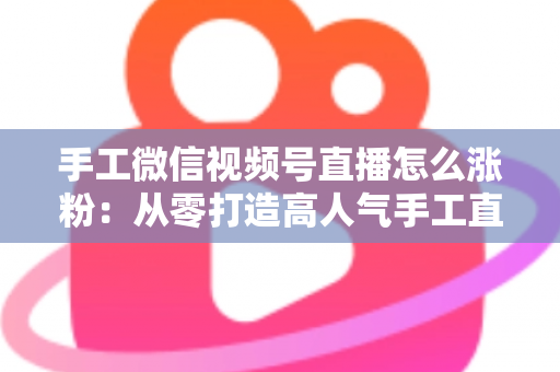 手工微信视频号直播怎么涨粉:从零打造高人气手工直播间的实战指南 手工微信视频号直播怎么涨粉:从零打造高人气手工直播间的实战指南