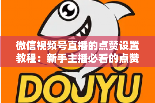 微信视频号直播的点赞设置教程：新手主播必看的点赞互动设置与运营全攻略