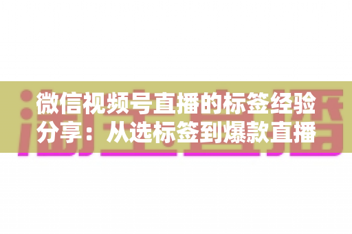 微信视频号直播的标签经验分享:从选标签到爆款直播的实战运营指南 微信视频号直播的标签经验分享:从选标签到爆款直播的实战运营指南
