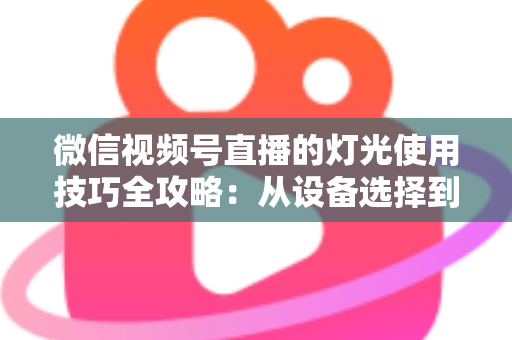 微信视频号直播的灯光使用技巧全攻略：从设备选择到布光方案，打造专业级直播画面