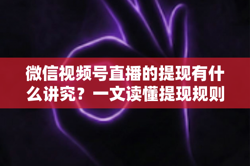 微信视频号直播的提现有什么讲究？一文读懂提现规则、结算周期、税费与避坑指南