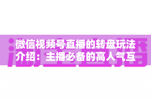 微信视频号直播的转盘玩法介绍：主播必备的高人气互动工具全攻略