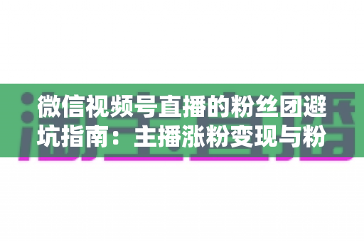 微信视频号直播的粉丝团避坑指南：主播涨粉变现与粉丝理性消费的双向防雷手册