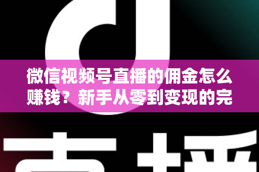 微信视频号直播的佣金怎么赚钱?新手从零到变现的完整指南 微信视频号直播的佣金怎么赚钱?新手从零到变现的完整指南
