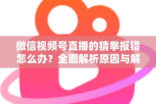 微信视频号直播的猜拳报错怎么办？全面解析原因与解决方法，助你畅玩互动游戏