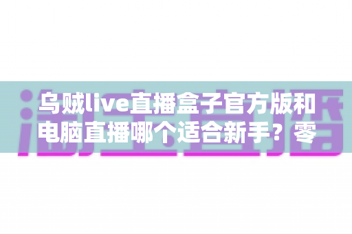 乌贼live直播盒子官方版和电脑直播哪个适合新手?零基础主播入门选型全攻略 乌贼live直播盒子官方版和电脑直播哪个适合新手?零基础主播入门选型全攻略