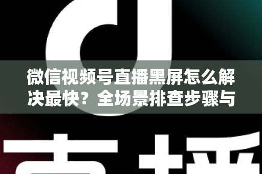 微信视频号直播黑屏怎么解决最快？全场景排查步骤与避坑指南一文讲透