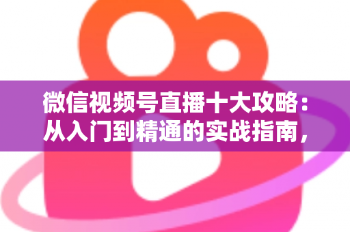 微信视频号直播十大攻略:从入门到精通的实战指南,助你快速提升直播间人气与转化 微信视频号直播十大攻略:从入门到精通的实战指南,助你快速提升直播间人气与转化
