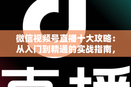 微信视频号直播十大攻略:从入门到精通的实战指南,助你快速提升直播间人气与转化 微信视频号直播十大攻略:从入门到精通的实战指南,助你快速提升直播间人气与转化