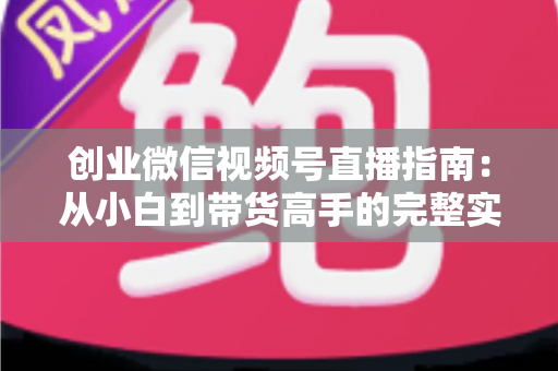 创业微信视频号直播指南:从小白到带货高手的完整实战路线 创业微信视频号直播指南:从小白到带货高手的完整实战路线