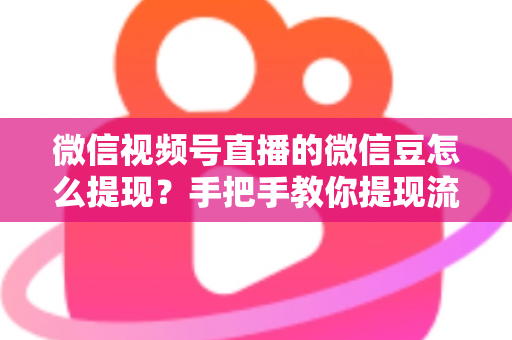 微信视频号直播的微信豆怎么提现？手把手教你提现流程与收益结算全攻略
