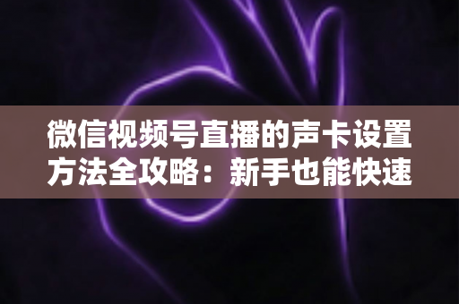 微信视频号直播的声卡设置方法全攻略:新手也能快速上手的音质优化指南 微信视频号直播的声卡设置方法全攻略:新手也能快速上手的音质优化指南