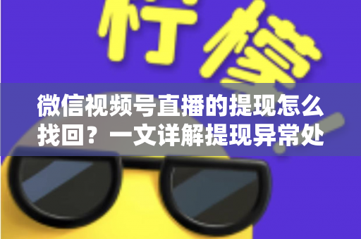 微信视频号直播的提现怎么找回？一文详解提现异常处理全流程与实用技巧