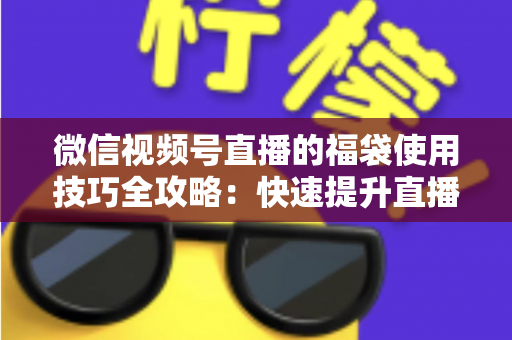微信视频号直播的福袋使用技巧全攻略：快速提升直播间人气与互动的实战指南