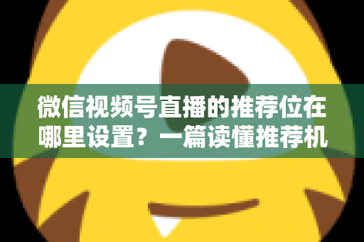 微信视频号直播的推荐位在哪里设置？一篇读懂推荐机制与流量获取的实操全攻略