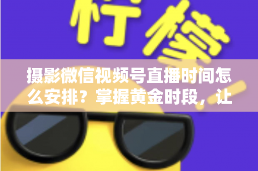 摄影微信视频号直播时间怎么安排？掌握黄金时段，让摄影直播流量翻倍的完整攻略