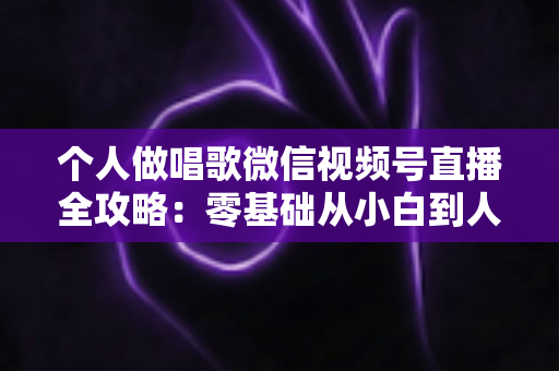 个人做唱歌微信视频号直播全攻略：零基础从小白到人气主播的实战秘籍