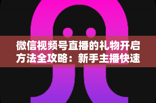 微信视频号直播的礼物开启方法全攻略:新手主播快速解锁直播收益的完整指南 微信视频号直播的礼物开启方法全攻略:新手主播快速解锁直播收益的完整指南