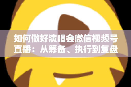 如何做好演唱会微信视频号直播:从筹备、执行到复盘的全流程实战指南 如何做好演唱会微信视频号直播:从筹备、执行到复盘的全流程实战指南