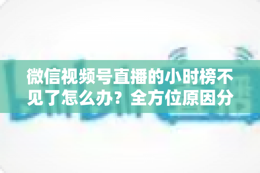 微信视频号直播的小时榜不见了怎么办？全方位原因分析与实用解决方案指南