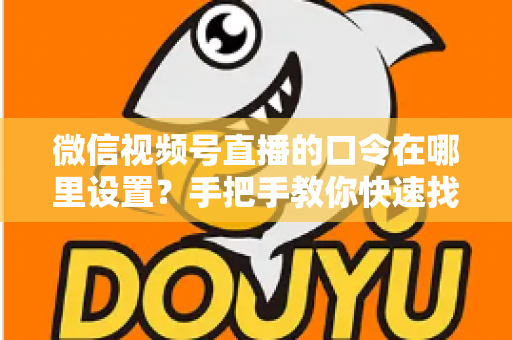 微信视频号直播的口令在哪里设置?手把手教你快速找到设置入口并玩转直播口令功能 微信视频号直播的口令在哪里设置?手把手教你快速找到设置入口并玩转直播口令功能