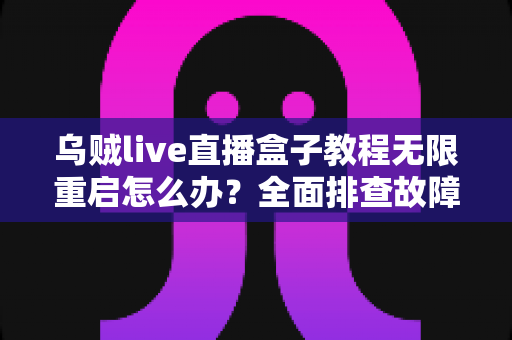 乌贼live直播盒子教程无限重启怎么办？全面排查故障原因与实用修复指南