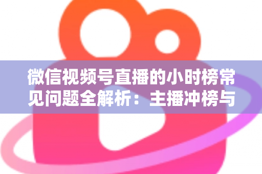 微信视频号直播的小时榜常见问题全解析:主播冲榜与运营必备实用指南 微信视频号直播的小时榜常见问题全解析:主播冲榜与运营必备实用指南