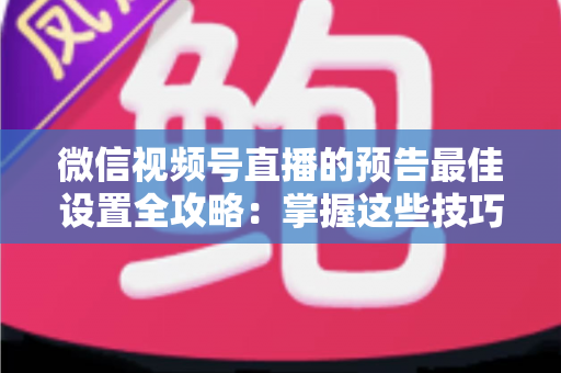 微信视频号直播的预告最佳设置全攻略:掌握这些技巧,让预约人数和直播流量翻倍增长 微信视频号直播的预告最佳设置全攻略:掌握这些技巧,让预约人数和直播流量翻倍增长