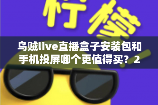 乌贼live直播盒子安装包和手机投屏哪个更值得买?2025年家庭大屏观影方案深度对比与避坑指南 乌贼live直播盒子安装包和手机投屏哪个更值得买?2025年家庭大屏观影方案深度对比与避坑指南