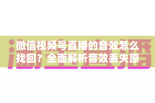 微信视频号直播的音效怎么找回？全面解析音效丢失原因与恢复方法完整指南