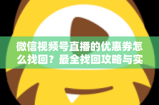 微信视频号直播的优惠券怎么找回?最全找回攻略与实用技巧一文读懂 微信视频号直播的优惠券怎么找回?最全找回攻略与实用技巧一文读懂