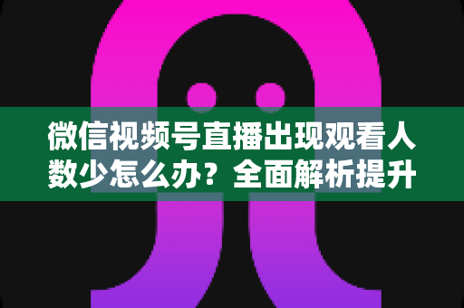 微信视频号直播出现观看人数少怎么办？全面解析提升直播间人气的实用策略
