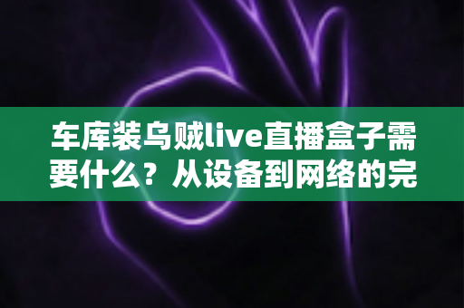 车库装乌贼live直播盒子需要什么？从设备到网络的完整搭建指南