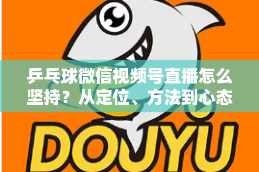 乒乓球微信视频号直播怎么坚持?从定位、方法到心态,帮你把直播长期做下去 乒乓球微信视频号直播怎么坚持?从定位、方法到心态,帮你把直播长期做下去