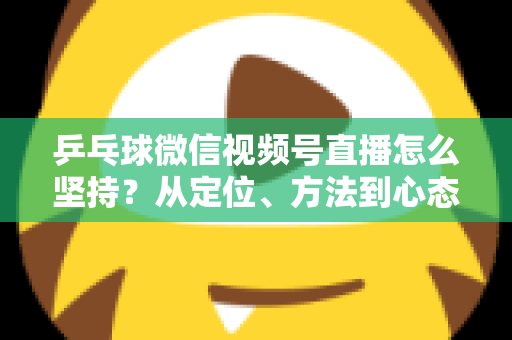 乒乓球微信视频号直播怎么坚持?从定位、方法到心态,帮你把直播长期做下去 乒乓球微信视频号直播怎么坚持?从定位、方法到心态,帮你把直播长期做下去