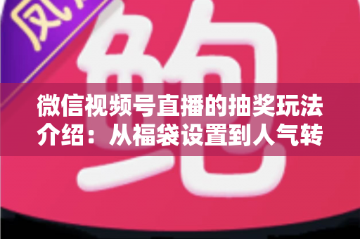 微信视频号直播的抽奖玩法介绍：从福袋设置到人气转化的完整运营指南