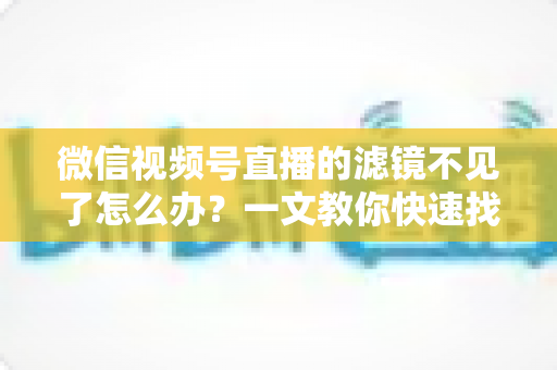 微信视频号直播的滤镜不见了怎么办?一文教你快速找回滤镜功能的完整攻略 微信视频号直播的滤镜不见了怎么办?一文教你快速找回滤镜功能的完整攻略