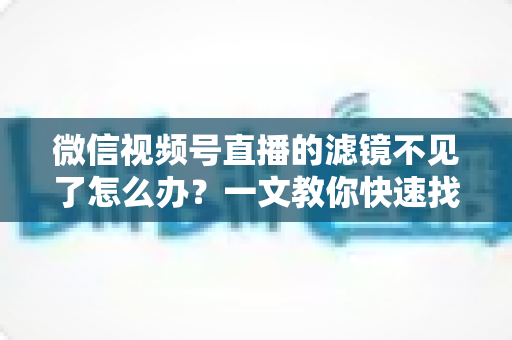 微信视频号直播的滤镜不见了怎么办?一文教你快速找回滤镜功能的完整攻略 微信视频号直播的滤镜不见了怎么办?一文教你快速找回滤镜功能的完整攻略