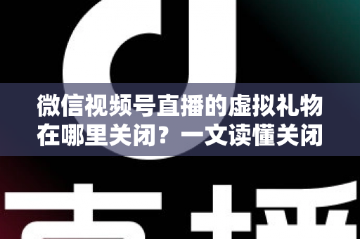 微信视频号直播的虚拟礼物在哪里关闭?一文读懂关闭虚拟礼物功能的完整操作指南与实用技巧 微信视频号直播的虚拟礼物在哪里关闭?一文读懂关闭虚拟礼物功能的完整操作指南与实用技巧