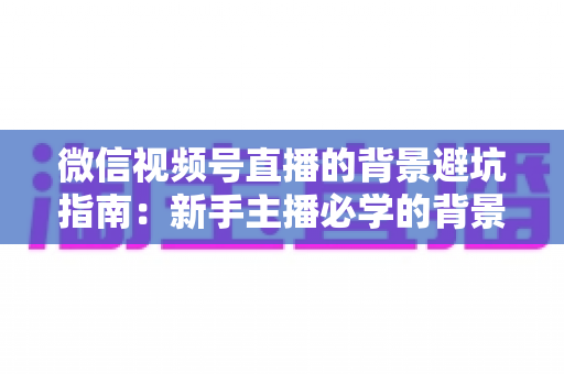 微信视频号直播的背景避坑指南：新手主播必学的背景布置全攻略