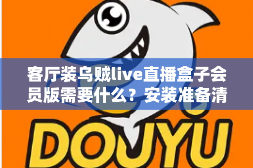客厅装乌贼live直播盒子会员版需要什么？安装准备清单与全流程实用指南