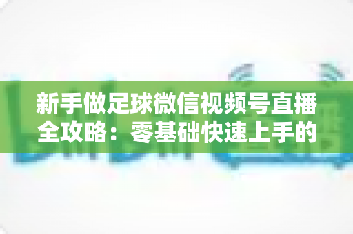 新手做足球微信视频号直播全攻略:零基础快速上手的实战指南与避坑秘籍 新手做足球微信视频号直播全攻略:零基础快速上手的实战指南与避坑秘籍