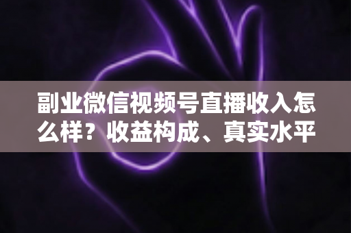 副业微信视频号直播收入怎么样？收益构成、真实水平与增收策略全解析