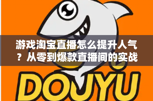 游戏淘宝直播怎么提升人气？从零到爆款直播间的实战引流指南